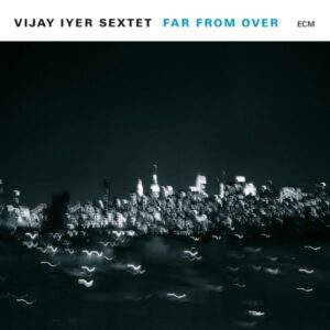 Vijay Iyer Sextet – Far From Over